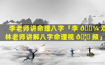 李老师讲命理八字「李 🐼 双林老师讲解八字命理视 🦄 频」
